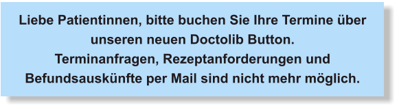 Liebe Patientinnen, bitte buchen Sie Ihre Termine über unseren neuen Doctolib Button. Terminanfragen, Rezeptanforderungen und Befundsauskünfte per Mail sind nicht mehr möglich.
