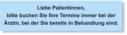 Liebe Patientinnen, bitte buchen Sie Ihre Termine immer bei der Ärztin, bei der Sie bereits in Behandlung sind.