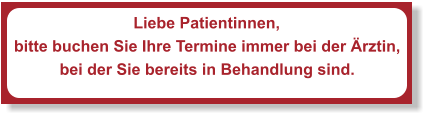 Liebe Patientinnen, bitte buchen Sie Ihre Termine immer bei der Ärztin,  bei der Sie bereits in Behandlung sind.